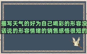 描写天气的好为自己喝彩的形容没话说的形容情绪的销售感悟很短的关于吃东西的关于描写风景的不离不弃的句子 爱情